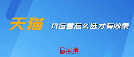 天貓代運營怎么選才有效果？這樣挑選才不會錯！