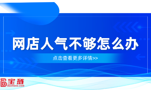 網(wǎng)店人氣不夠怎么辦？網(wǎng)店流量怎么提高？