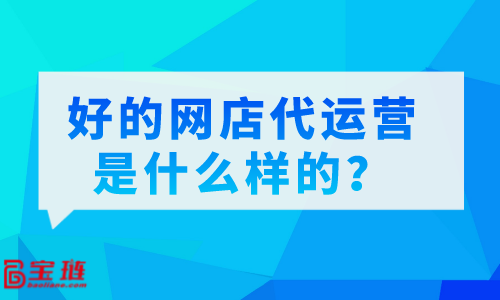 好的網(wǎng)店代運(yùn)營是什么樣的？怎么分辨代運(yùn)營的好壞？