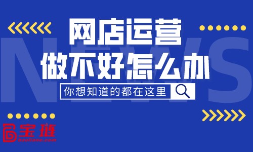網(wǎng)店運營做不好怎么辦？最新網(wǎng)店運營技巧