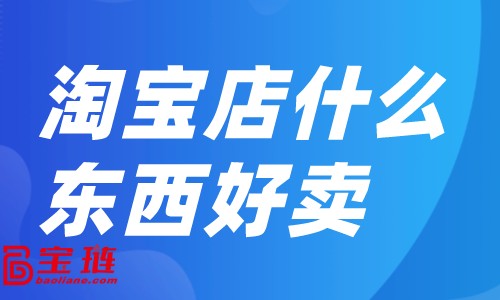淘寶店什么東西好賣？淘寶店銷量如何提升？