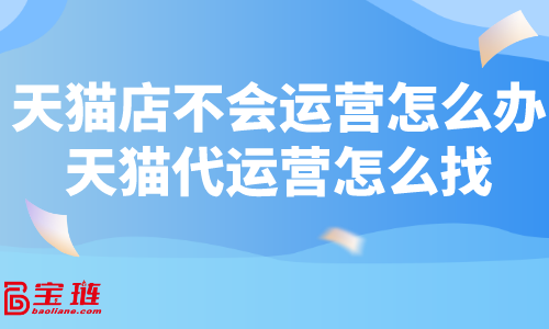 天貓店不會運營怎么辦？天貓代運營怎么找？