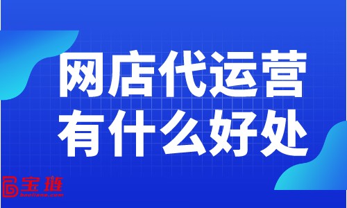 網(wǎng)店代運(yùn)營(yíng)有什么好處？為什么大家都在找網(wǎng)店代運(yùn)營(yíng)？