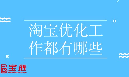 淘寶優(yōu)化工作都有哪些？店鋪優(yōu)化怎么做？
