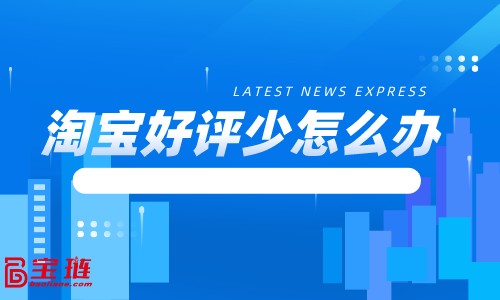 淘寶好評少怎么辦？淘寶好評怎么寫？